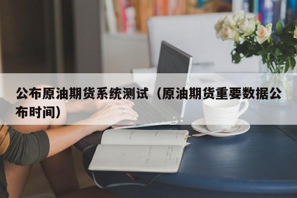 公布原油期货系统测试（原油期货重要数据公布时间）