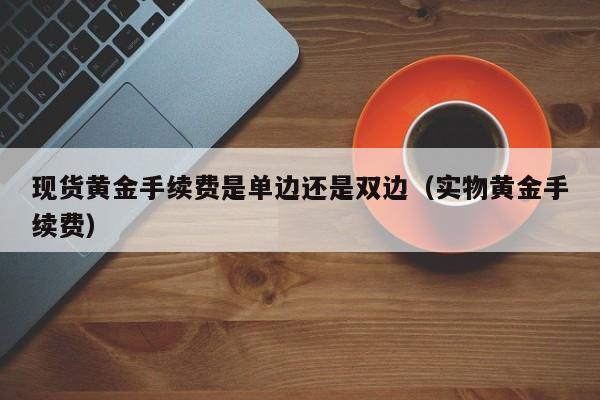 现货黄金手续费是单边还是双边（实物黄金手续费）