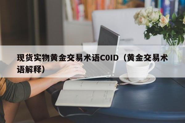现货实物黄金交易术语C0ID（黄金交易术语解释）