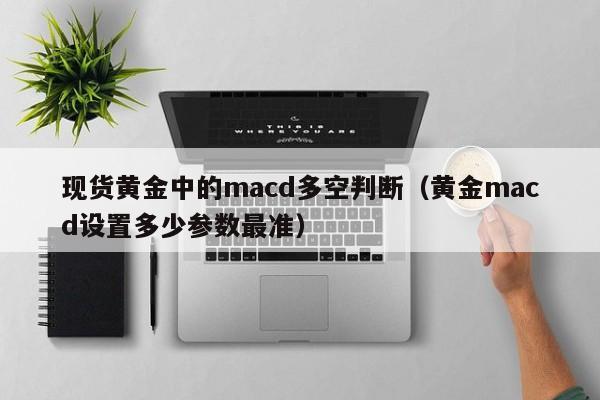 现货黄金中的macd多空判断（黄金macd设置多少参数最准）