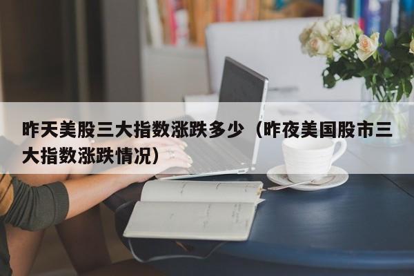 昨天美股三大指数涨跌多少（昨夜美国股市三大指数涨跌情况）