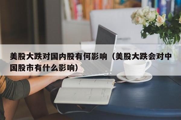 美股大跌对国内股有何影响（美股大跌会对中国股市有什么影响）