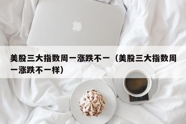 美股三大指数周一涨跌不一（美股三大指数周一涨跌不一样）