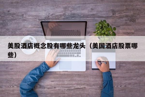 美股酒店概念股有哪些龙头（美国酒店股票哪些）