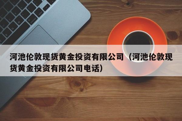 河池伦敦现货黄金投资有限公司（河池伦敦现货黄金投资有限公司电话）