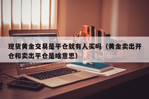 现货黄金交易是平仓就有人买吗（黄金卖出开仓和卖出平仓是啥意思）