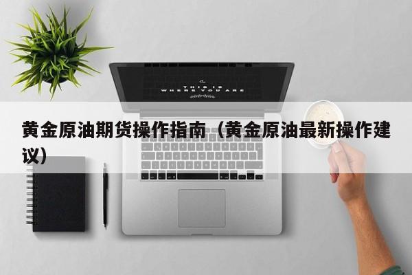 黄金原油期货操作指南（黄金原油最新操作建议）