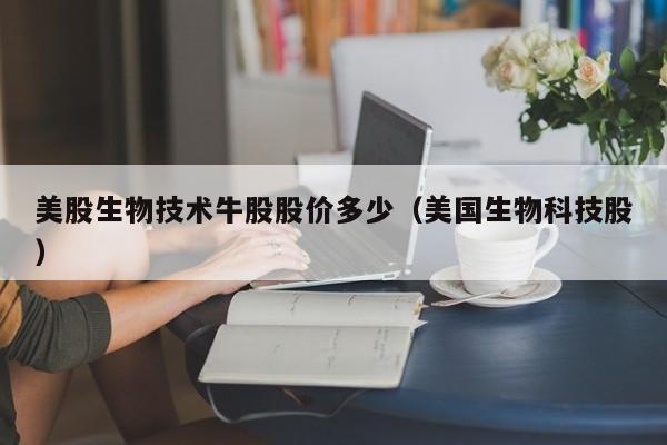 美股生物技术牛股股价多少（美国生物科技股）