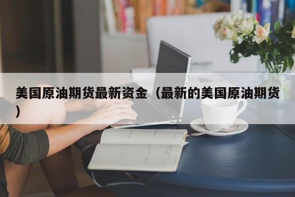 美国原油期货最新资金（最新的美国原油期货）