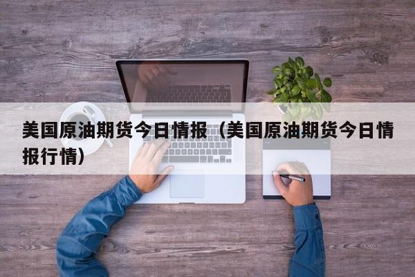 美国原油期货今日情报（美国原油期货今日情报行情）