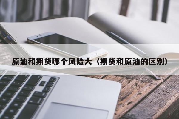 原油和期货哪个风险大（期货和原油的区别）
