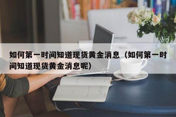 如何第一时间知道现货黄金消息（如何第一时间知道现货黄金消息呢）