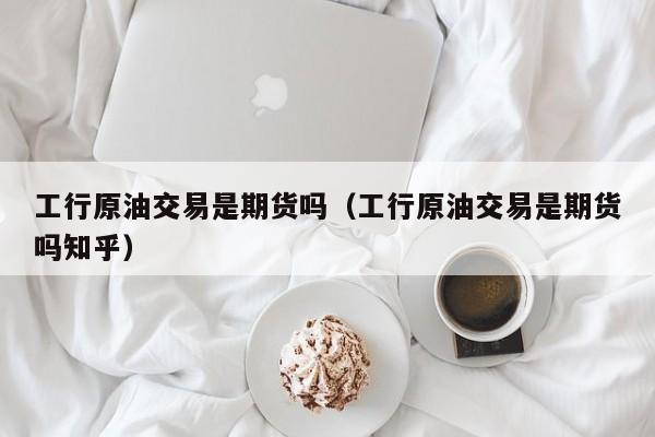 工行原油交易是期货吗（工行原油交易是期货吗知乎）