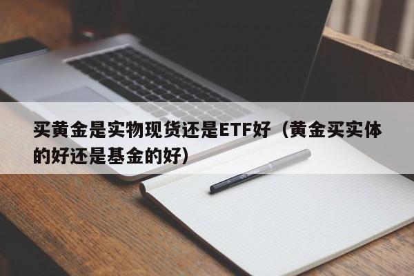 买黄金是实物现货还是ETF好（黄金买实体的好还是基金的好）