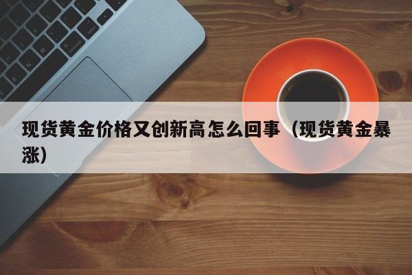 现货黄金价格又创新高怎么回事（现货黄金暴涨）