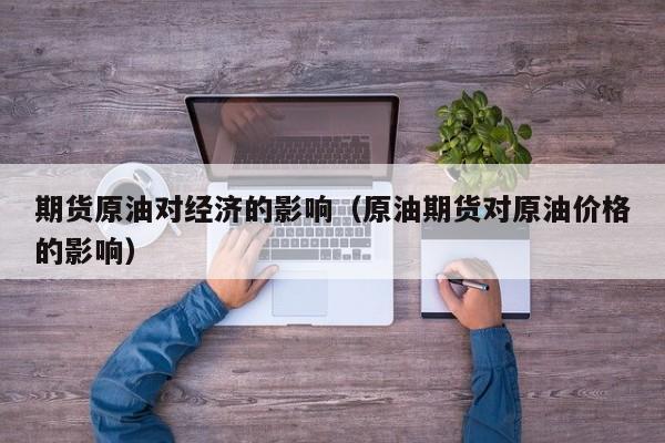 期货原油对经济的影响（原油期货对原油价格的影响）