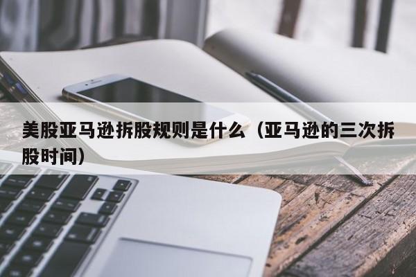 美股亚马逊拆股规则是什么（亚马逊的三次拆股时间）