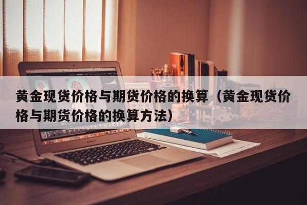 黄金现货价格与期货价格的换算（黄金现货价格与期货价格的换算方法）