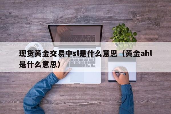 现货黄金交易中sl是什么意思（黄金ahl是什么意思）