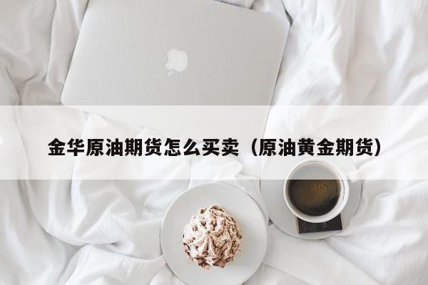 金华原油期货怎么买卖（原油黄金期货）