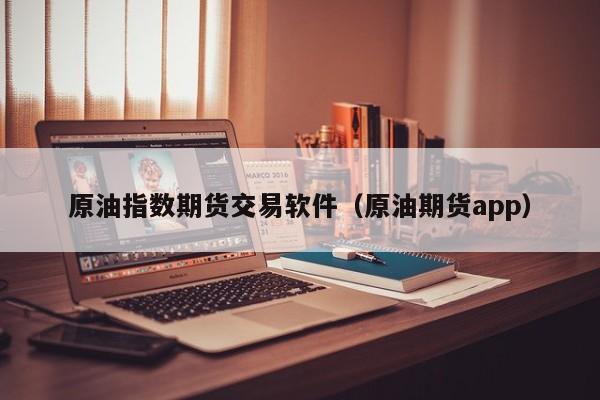 原油指数期货交易软件（原油期货app）