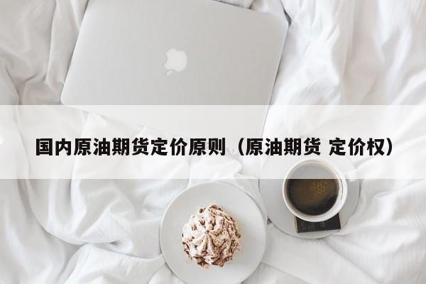 国内原油期货定价原则（原油期货 定价权）