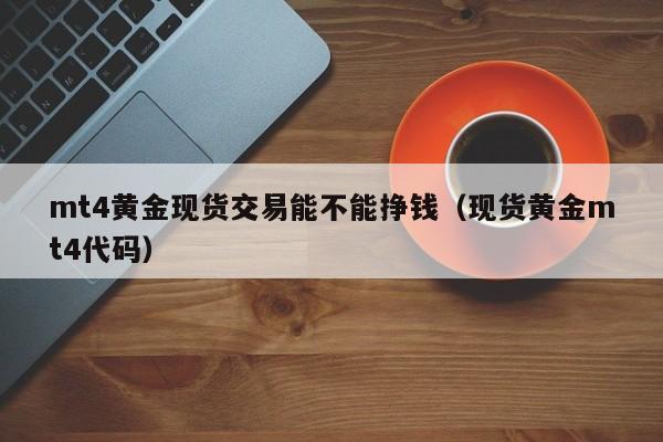mt4黄金现货交易能不能挣钱（现货黄金mt4代码）