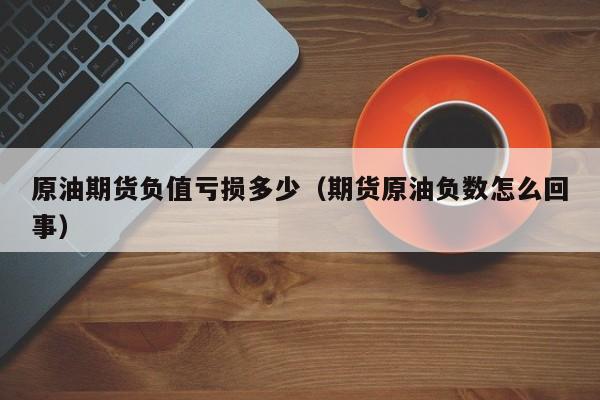 原油期货负值亏损多少（期货原油负数怎么回事）