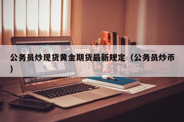 公务员炒现货黄金期货最新规定（公务员炒币）