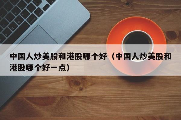 中国人炒美股和港股哪个好（中国人炒美股和港股哪个好一点）
