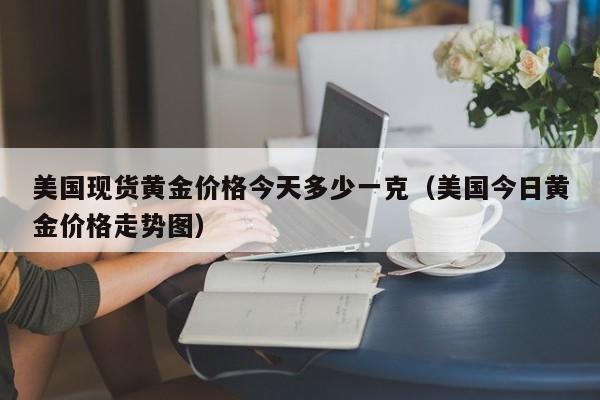 美国现货黄金价格今天多少一克（美国今日黄金价格走势图）