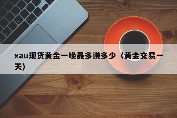 xau现货黄金一晚最多赚多少（黄金交易一天）