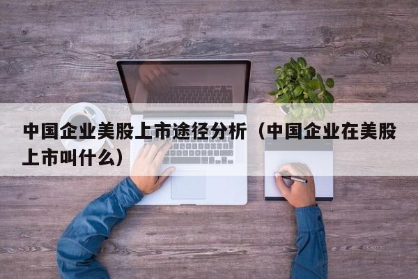 中国企业美股上市途径分析（中国企业在美股上市叫什么）