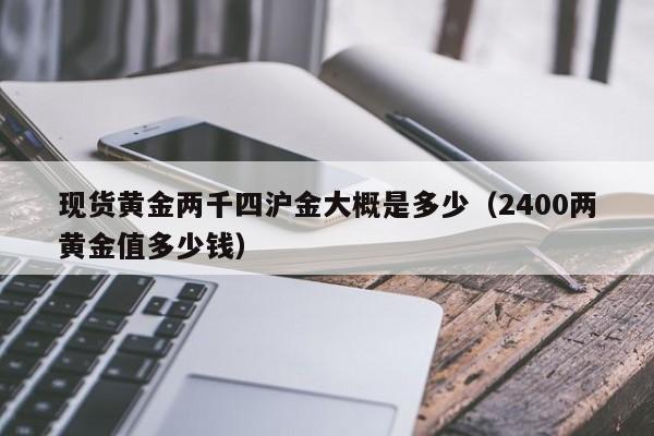 现货黄金两千四沪金大概是多少（2400两黄金值多少钱）