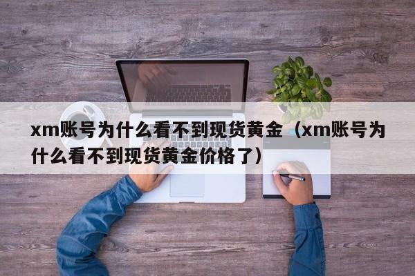 xm账号为什么看不到现货黄金（xm账号为什么看不到现货黄金价格了）