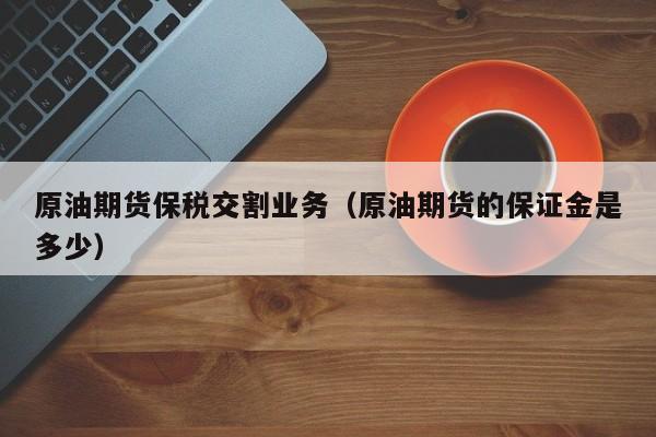 原油期货保税交割业务（原油期货的保证金是多少）