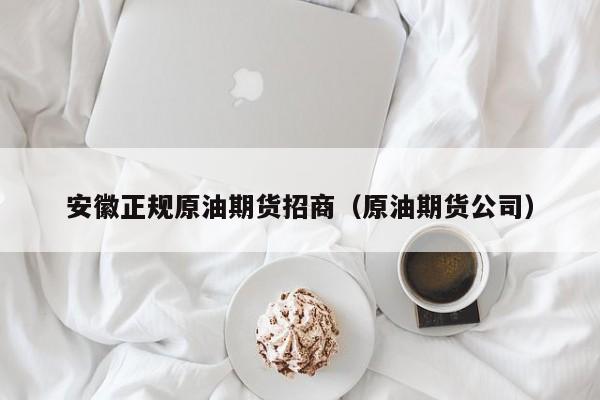 安徽正规原油期货招商（原油期货公司）