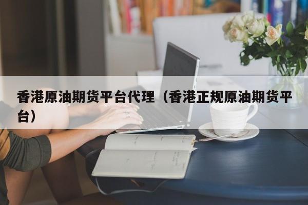 香港原油期货平台代理（香港正规原油期货平台）