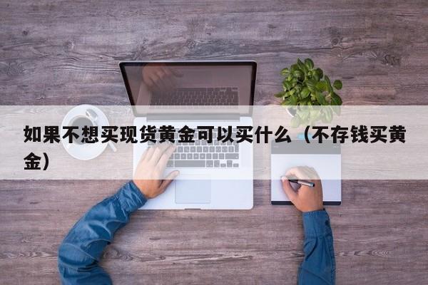 如果不想买现货黄金可以买什么（不存钱买黄金）
