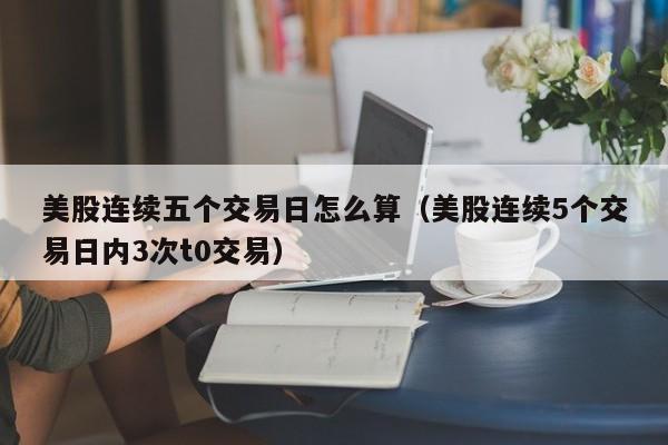 美股连续五个交易日怎么算（美股连续5个交易日内3次t0交易）