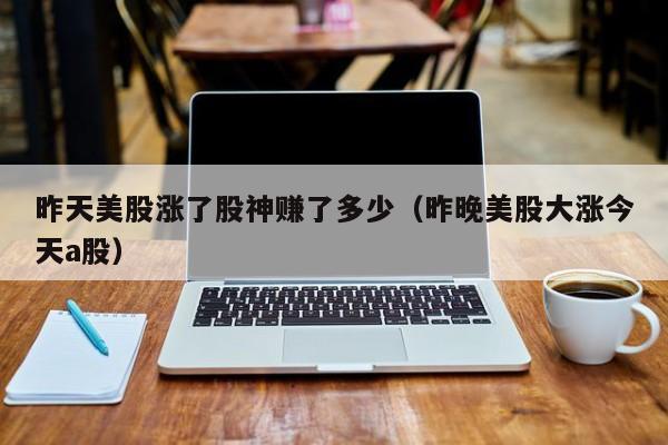 昨天美股涨了股神赚了多少（昨晚美股大涨今天a股）