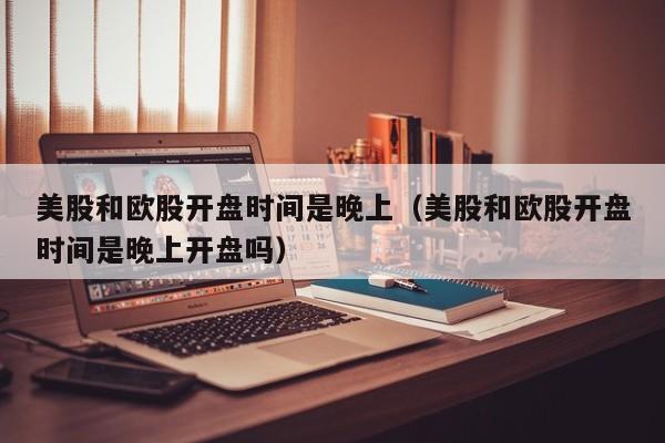 美股和欧股开盘时间是晚上（美股和欧股开盘时间是晚上开盘吗）
