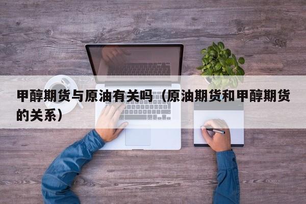 甲醇期货与原油有关吗（原油期货和甲醇期货的关系）