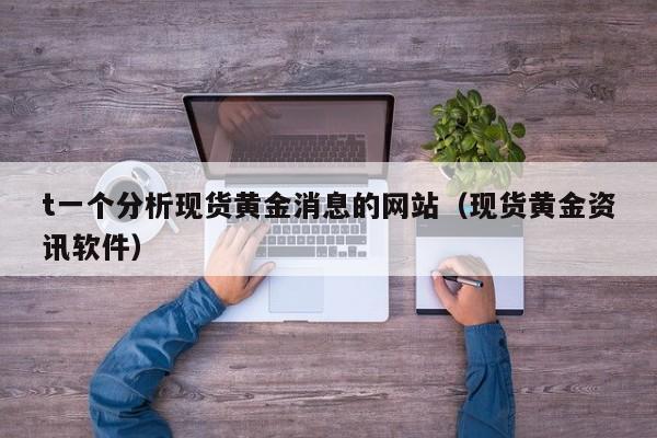 t一个分析现货黄金消息的网站（现货黄金资讯软件）