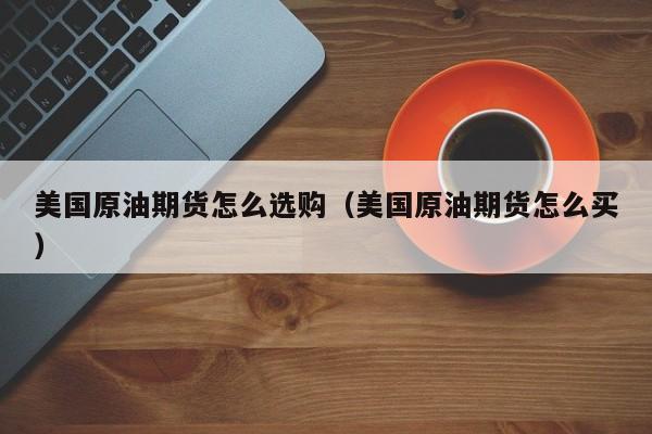 美国原油期货怎么选购（美国原油期货怎么买）