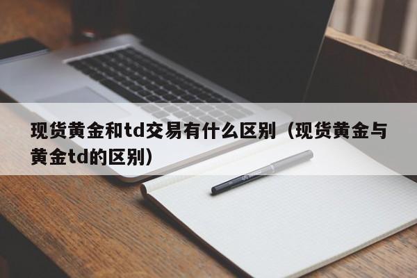 现货黄金和td交易有什么区别（现货黄金与黄金td的区别）