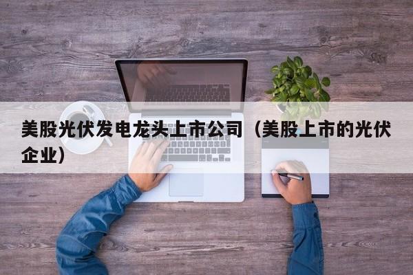 美股光伏发电龙头上市公司（美股上市的光伏企业）