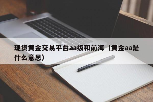 现货黄金交易平台aa级和前海（黄金aa是什么意思）