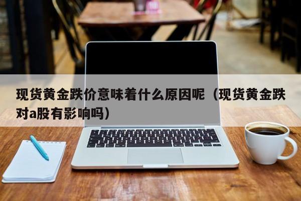 现货黄金跌价意味着什么原因呢（现货黄金跌对a股有影响吗）