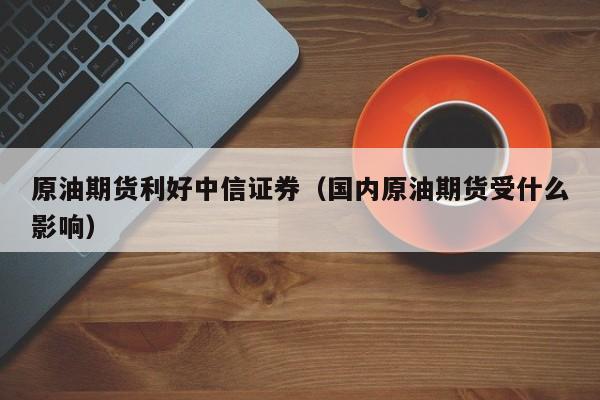 原油期货利好中信证券（国内原油期货受什么影响）